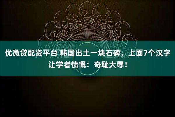 优微贷配资平台 韩国出土一块石碑，上面7个汉字让学者愤慨：奇耻大辱！