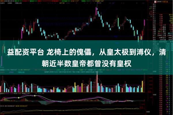 益配资平台 龙椅上的傀儡，从皇太极到溥仪，清朝近半数皇帝都曾没有皇权