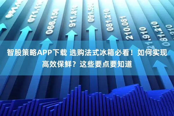智股策略APP下载 选购法式冰箱必看！如何实现高效保鲜？这些要点要知道