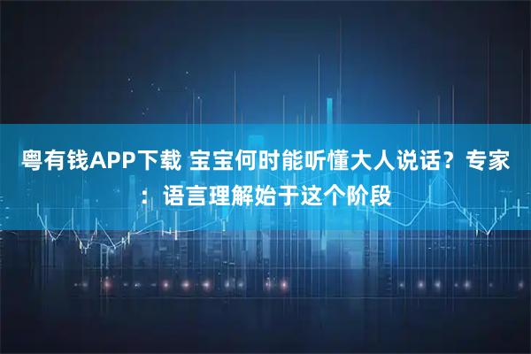 粤有钱APP下载 宝宝何时能听懂大人说话？专家：语言理解始于这个阶段