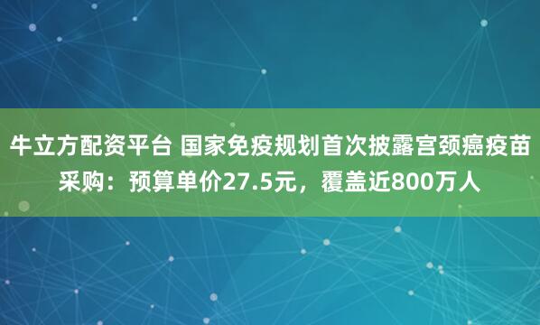 牛立方配资平台 国家免疫规划首次披露宫颈癌疫苗采购：预算单价27.5元，覆盖近800万人