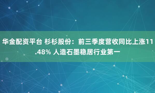 华金配资平台 杉杉股份：前三季度营收同比上涨11.48% 人造石墨稳居行业第一