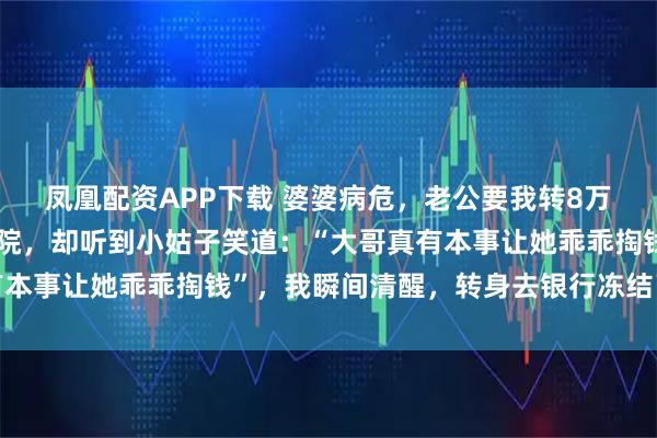 凤凰配资APP下载 婆婆病危，老公要我转8万别露面，我悄悄赶到医院，却听到小姑子笑道：“大哥真有本事让她乖乖掏钱”，我瞬间清醒，转身去银行冻结了所有卡