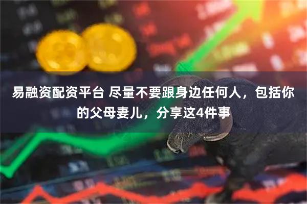 易融资配资平台 尽量不要跟身边任何人，包括你的父母妻儿，分享这4件事