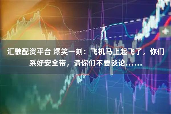 汇融配资平台 爆笑一刻：飞机马上起飞了，你们系好安全带，请你们不要谈论……