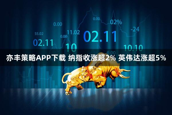 亦丰策略APP下载 纳指收涨超2% 英伟达涨超5%