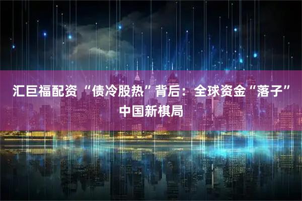 汇巨福配资 “债冷股热”背后：全球资金“落子”中国新棋局