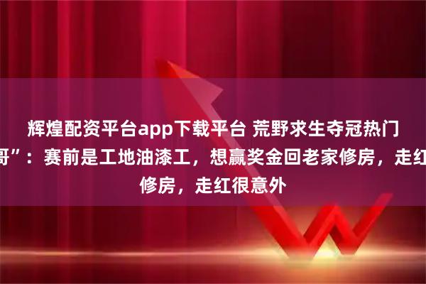 辉煌配资平台app下载平台 荒野求生夺冠热门“刀疤哥”：赛前是工地油漆工，想赢奖金回老家修房，走红很意外