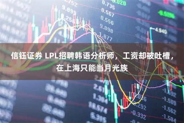信钰证券 LPL招聘韩语分析师，工资却被吐槽，在上海只能当月光族