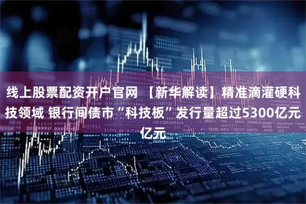 线上股票配资开户官网 【新华解读】精准滴灌硬科技领域 银行间债市“科技板”发行量超过5300亿元