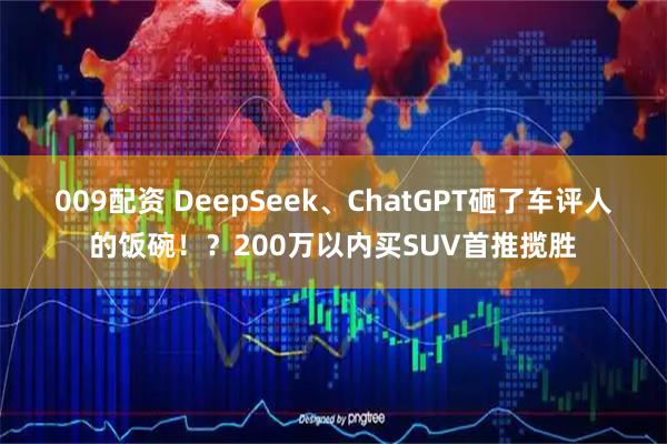 009配资 DeepSeek、ChatGPT砸了车评人的饭碗！？200万以内买SUV首推揽胜