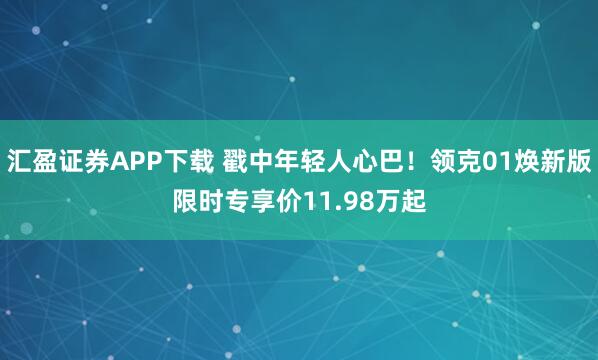汇盈证券APP下载 戳中年轻人心巴！领克01焕新版限时专享价11.98万起