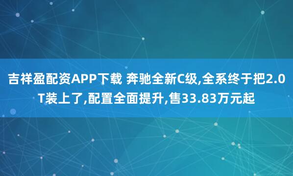 吉祥盈配资APP下载 奔驰全新C级,全系终于把2.0T装上了,配置全面提升,售33.83万元起