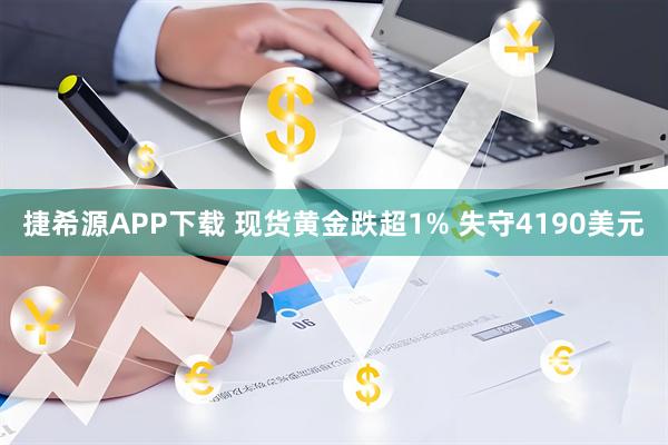 捷希源APP下载 现货黄金跌超1% 失守4190美元