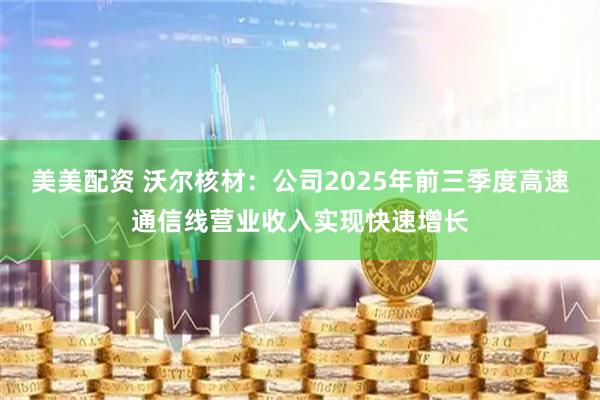 美美配资 沃尔核材：公司2025年前三季度高速通信线营业收入实现快速增长