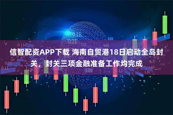 信智配资APP下载 海南自贸港18日启动全岛封关，封关三项金融准备工作均完成
