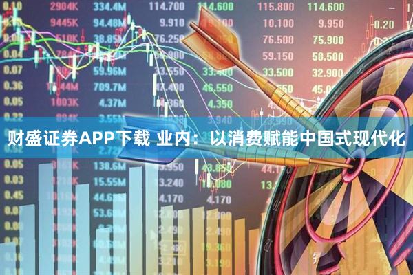 财盛证券APP下载 业内：以消费赋能中国式现代化