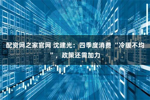 配资网之家官网 沈建光：四季度消费 “冷暖不均”，政策还需加力