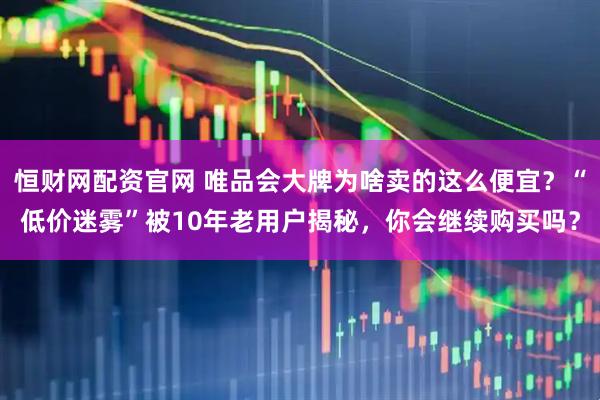恒财网配资官网 唯品会大牌为啥卖的这么便宜？“低价迷雾”被10年老用户揭秘，你会继续购买吗？
