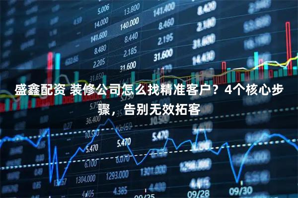 盛鑫配资 装修公司怎么找精准客户？4个核心步骤，告别无效拓客