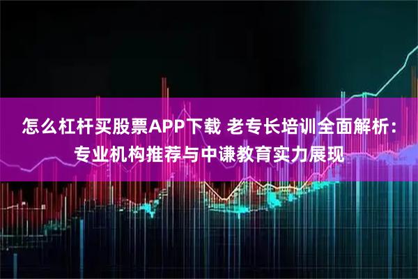 怎么杠杆买股票APP下载 老专长培训全面解析：专业机构推荐与中谦教育实力展现