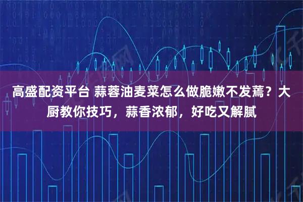 高盛配资平台 蒜蓉油麦菜怎么做脆嫩不发蔫？大厨教你技巧，蒜香浓郁，好吃又解腻