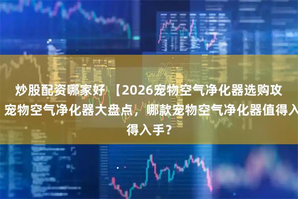 炒股配资哪家好 【2026宠物空气净化器选购攻略】宠物空气净化器大盘点，哪款宠物空气净化器值得入手？