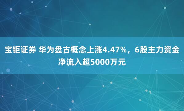 宝钜证券 华为盘古概念上涨4.47%，6股主力资金净流入超5000万元