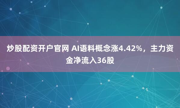 炒股配资开户官网 AI语料概念涨4.42%，主力资金净流入36股