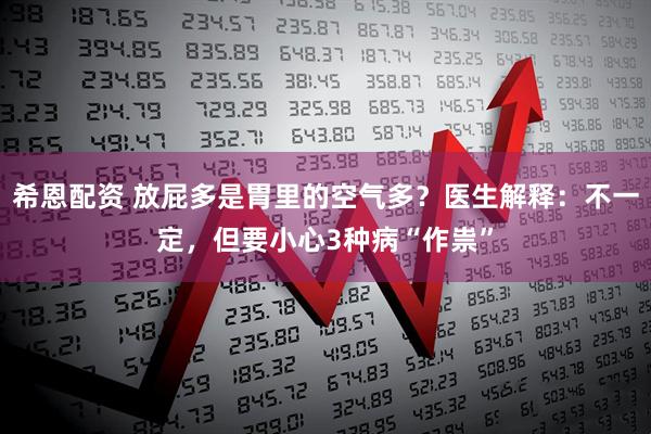 希恩配资 放屁多是胃里的空气多？医生解释：不一定，但要小心3种病“作祟”