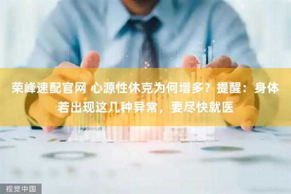 荣峰速配官网 心源性休克为何增多？提醒：身体若出现这几种异常，要尽快就医