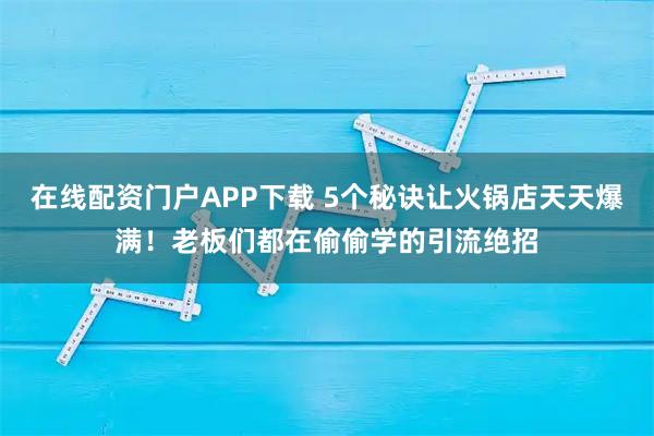 在线配资门户APP下载 5个秘诀让火锅店天天爆满!老板们都在偷偷学的引流绝招
