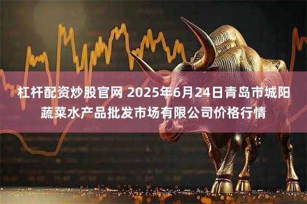 杠杆配资炒股官网 2025年6月24日青岛市城阳蔬菜水产品批发市场有限公司价格行情