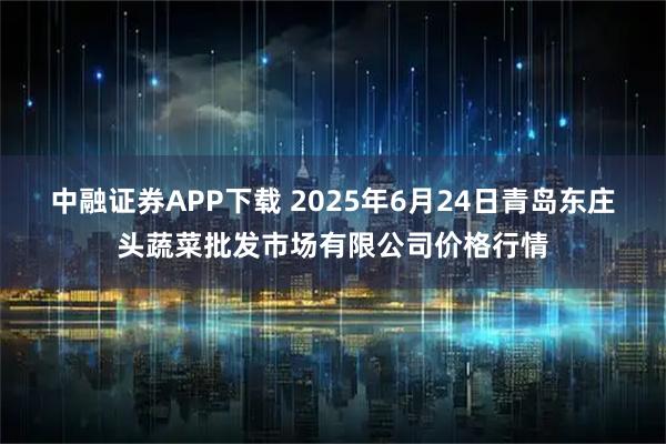 中融证券APP下载 2025年6月24日青岛东庄头蔬菜批发市场有限公司价格行情