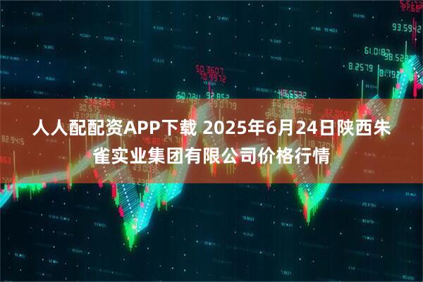 人人配配资APP下载 2025年6月24日陕西朱雀实业集团有限公司价格行情
