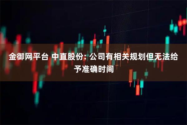 金御网平台 中直股份: 公司有相关规划但无法给予准确时间