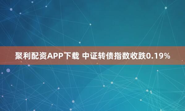 聚利配资APP下载 中证转债指数收跌0.19%