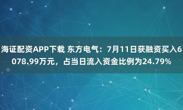 海证配资APP下载 东方电气：7月11日获融资买入6078.99万元，占当日流入资金比例为24.79%