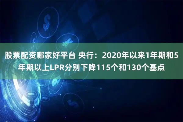 股票配资哪家好平台 央行：2020年以来1年期和5年期以上LPR分别下降115个和130个基点