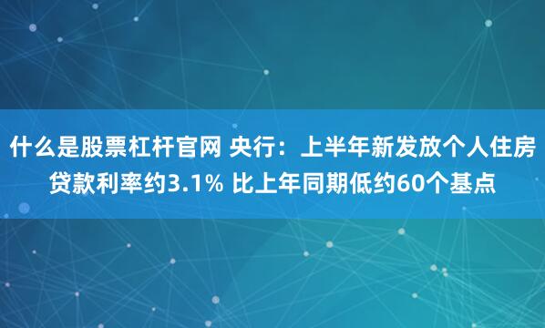 什么是股票杠杆官网 央行:上半年新发放个人住房贷款利率约3.1% 比上年同期低约60个基点