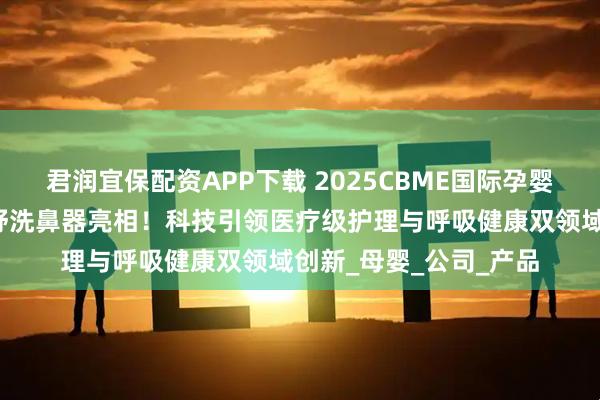 君润宜保配资APP下载 2025CBME国际孕婴童展：好女人携好倍舒洗鼻器亮相！科技引领医疗级护理与呼吸健康双领域创新_母婴_公司_产品
