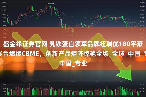 盛金缘证券官网 乳铁蛋白领军品牌纽瑞优180平豪华展台燃爆CBME，创新产品矩阵惊艳全场_全球_中国_专业