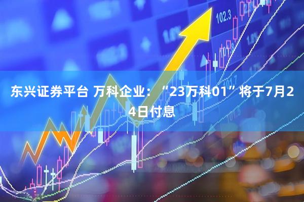 东兴证券平台 万科企业：“23万科01”将于7月24日付息