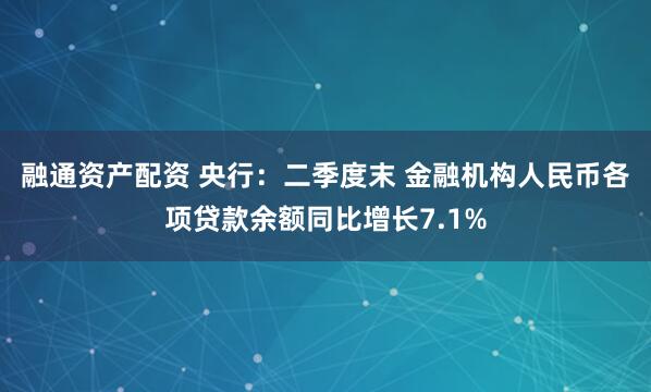 融通资产配资 央行：二季度末 金融机构人民币各项贷款余额同比增长7.1%