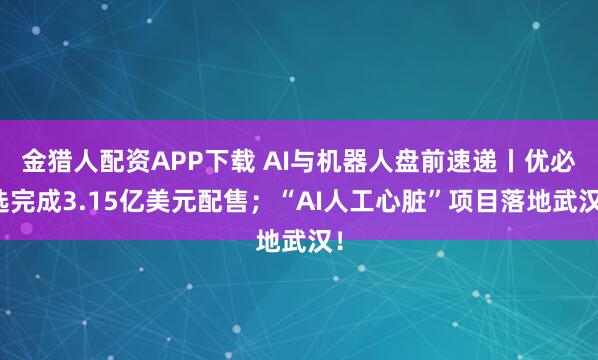 金猎人配资APP下载 AI与机器人盘前速递丨优必选完成3.15亿美元配售;“AI人工心脏”项目落地武汉!