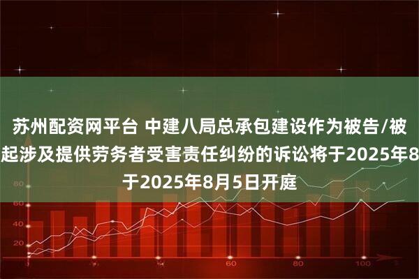 苏州配资网平台 中建八局总承包建设作为被告/被上诉人的1起涉及提供劳务者受害责任纠纷的诉讼将于2025年8月5日开庭