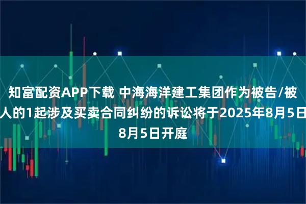 知富配资APP下载 中海海洋建工集团作为被告/被上诉人的1起涉及买卖合同纠纷的诉讼将于2025年8月5日开庭