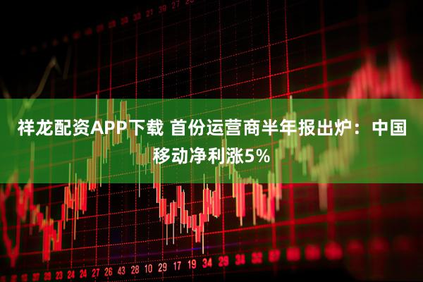 祥龙配资APP下载 首份运营商半年报出炉：中国移动净利涨5%