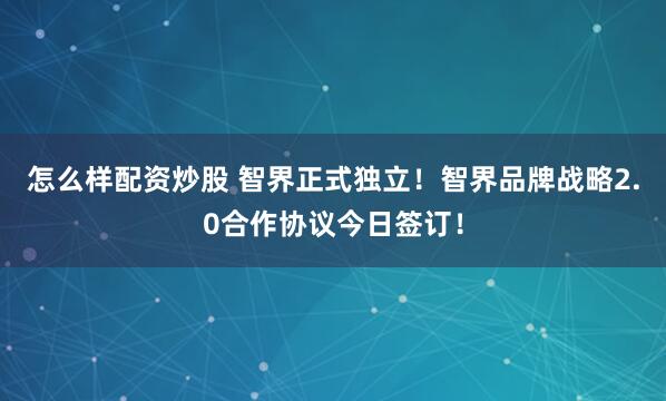 怎么样配资炒股 智界正式独立！智界品牌战略2.0合作协议今日签订！