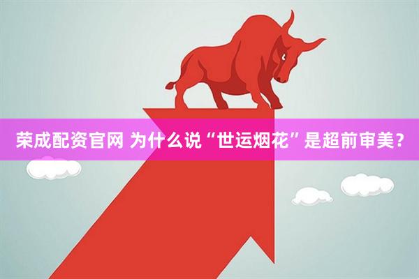 荣成配资官网 为什么说“世运烟花”是超前审美？